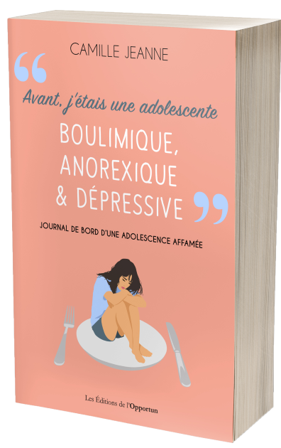 Avant j'étais une adolescente boulimique, anorexique & dépressive - Camille JEANNE - Les Éditions de l'Opportun